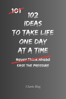102 Ideas To Take Life One Day At A Time: No Perfect Tomorrow. Simple Everyday Ideas To Focus On Today, Reduce Overwhelm, Handle What Is In Front Of ... Life One Step At A Time. (The 102 Series)
