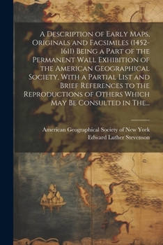 A Description of Early Maps, Originals and Facsimiles (1452-1611) Being a Part of the Permanent Wall Exhibition of the American Geographical Society, ... of Others Which May Be Consulted in The...