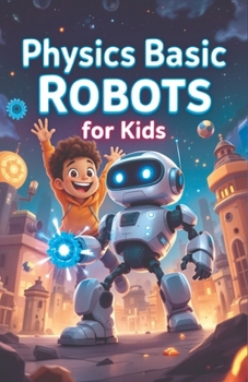 Physics Basic Robots For Kids: How Motors, Sensors, Gears, and Forces Power Real Machines — A STEM Guide for Young Learners (Physics Kids Books)