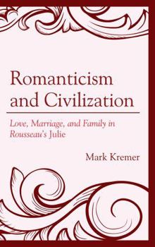 Hardcover Romanticism and Civilization: Love, Marriage, and Family in Rousseau's Julie Book