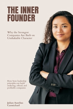 The Inner Founder: Why the Strongest Companies Are Built on Unshakable Character (How Stoic leadership principles can build enduring, ethical, and pro