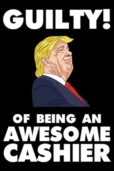 Guilty! Of Being An Awesome Cashier: Trump 2020 Notebook, Presidential Election, Funny Productivity Planner, Daily Organizer For Work, Schedule Book
