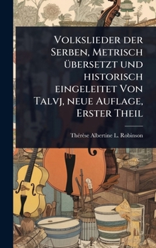 Volkslieder der Serben, Metrisch Ã1/4bersetzt und historisch eingeleitet Von Talvj, neue Auflage, Erster Theil (German Edition)