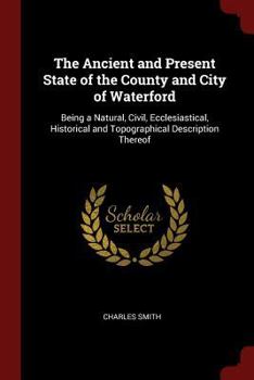 Paperback The Ancient and Present State of the County and City of Waterford: Being a Natural, Civil, Ecclesiastical, Historical and Topographical Description Th Book