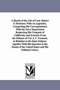 Paperback A Sketch of the Life of Com. Robert F. Stockton; With An Appendix, Comprising His Correspondence With the Navy Department Respecting His Conquest of C Book