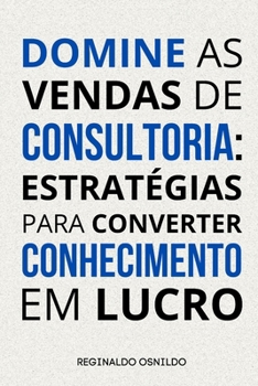 Domine as vendas de consultoria: estratégias para converter conhecimento em lucro (Portuguese Edition)