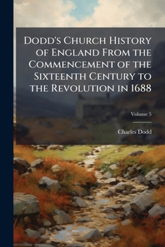 Dodd's Church history of England from the commencement of the sixteenth century to the revolution in 1688 Volume 5