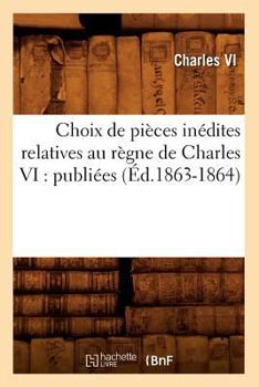 Paperback Choix de Pièces Inédites Relatives Au Règne de Charles VI: Publiées (Éd.1863-1864) [French] Book