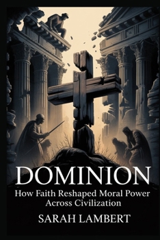 DOMINION: How Faith Reshaped Moral Power Across Civilization