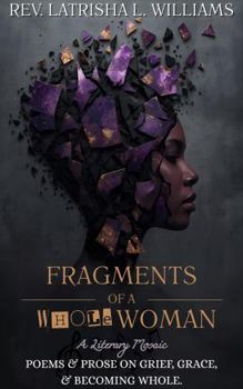 Fragments of a Whole Woman: A Literary Mosaic: Poems & Prose on Grief, Grace, and Becoming Whole