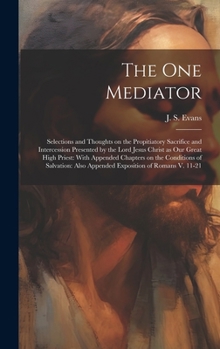 The one Mediator: Selections and Thoughts on the Propitiatory Sacrifice and Intercession Presented by the Lord Jesus Christ as our Great