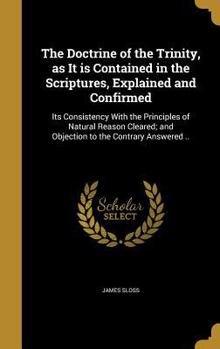 Hardcover The Doctrine of the Trinity, as It is Contained in the Scriptures, Explained and Confirmed: Its Consistency With the Principles of Natural Reason Clea Book