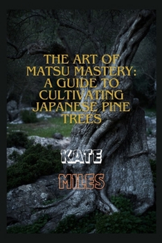 The Art of Matsu Mastery: A Guide to Cultivating Japanese Pine Trees: Cultivating Japanese Matsu Trees: A Harmonious Journey into Bonsai Mastery and Natural Elegance B0CP8K5YX2 Book Cover