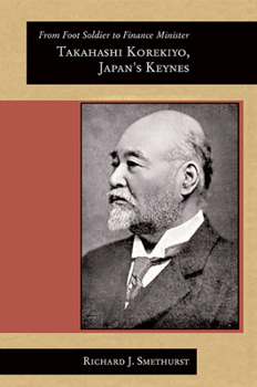 From Foot Soldier to Finance Minister: Takahashi Korekiyo, Japan's Keynes - Book #292 of the Harvard East Asian Monographs