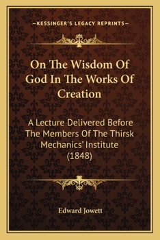 On The Wisdom Of God In The Works Of Creation: A Lecture Delivered Before The Members Of The Thirsk Mechanics' Institute
