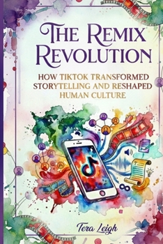 Remix Revolution: How TikTok Transformed Storytelling and Reshaped Human Culture