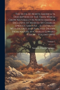 The Silva of North America ?a Description of the Trees Which Grow Naturally in North America Exclusive of Mexico /by Charles Sprague Sargent ... ... Edward Faxon ... Volume (1895); Volume 7