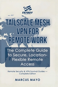 Remote Security & VPN Survival Guides: Tailscale Mesh VPN for Remote Work : The Complete Guide to Secure, Location-Flexible Remote Access
