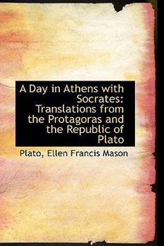 A Day in Athens with Socrates : Translations from the Protagoras and the Republic of Plato