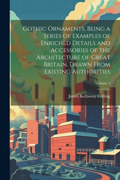 Paperback Gothic Ornaments, Being a Series of Examples of Enriched Details and Accessories of the Architecture of Great Britain. Drawn From Existing Authorities Book