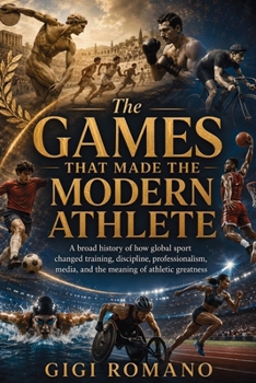 The Games That Made the Modern Athlete: A broad history of how global sport changed training, discipline, professionalism, media, and the meaning of athletic greatness