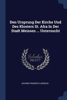 Den Ursprung Der Kirche Und Des Klosters St. Afra in Der Stadt Meissen ... Untersucht
