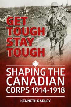 Get Tough Stay Tough: Shaping the Canadian Corps 1914-1918 - Book  of the Wolverhampton Military Studies