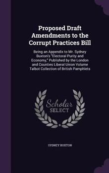 Hardcover Proposed Draft Amendments to the Corrupt Practices Bill: Being an Appendix to Mr. Sydney Buxton's "Electoral Purity and Economy," Published by the Lon Book