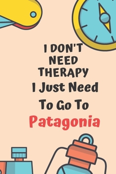 I Don't Need Therapy I Just Need To Go To Patagonia: Dot Grid Bullet Travel Notebook/ Journal Funny Gifts For Travellers, Explorers, Campers, Adventure Tourism, Holiday Diary memory