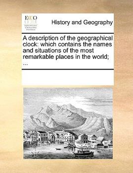 Paperback A description of the geographical clock: which contains the names and situations of the most remarkable places in the world; ... Book