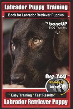Labrador Puppy Training Book for Labrador Retriever Puppies by BoneUP DOG Training: Are You Ready to Bone Up? Easy Training * Fast Results Labrador Retriever Puppy