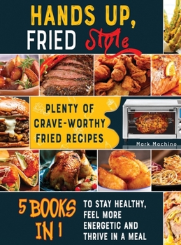 Hands Up, Fried Style! [5 books in 1]: Plenty of Crave-Worthy Fried Recipes to Stay Healthy, Feel More Energetic and Thrive in a Meal