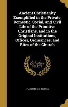 Hardcover Ancient Christianity Exemplified in the Private, Domestic, Social, and Civil Life of the Primitive Christians, and in the Original Institutions, Offic Book