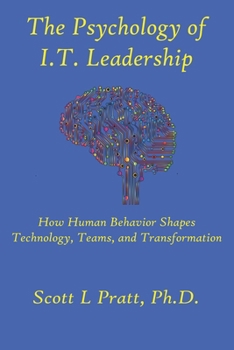 The Psychology of I.T. Leadership: How Human Behavior Shapes Technology, Teams, and Transformation