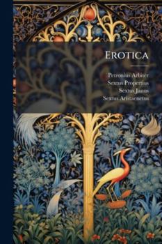 Erotica: The Elegies Of Propertius, The Satyrican Of Petronius Arbiter, And The Kisses Of Johannes Secundus ...
