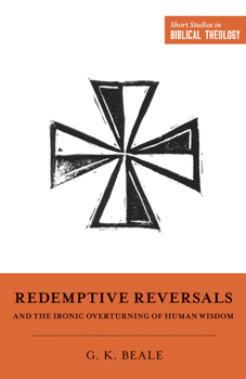 Redemptive Reversals and the Ironic Overturning of Human Wisdom: "The Ironic Patterns of Biblical Theology: How God Overturns Human Wisdom" - Book  of the Short Studies in Biblical Theology