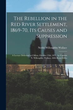 Paperback The Rebellion in the Red River Settlement, 1869-70, Its Causes and Suppression [microform]: a Lecture Delivered at Clifton, October 25th, 1871, by Cap Book