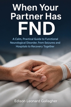 When Your Partner Has FND: A Calm, Practical Guide to Functional Neurological Disorder, from Seizures and Hospitals to Recovery Together