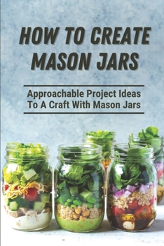 Paperback How To Create Mason Jars: Approachable Project Ideas To A Craft With Mason Jars: Guide On Creating Mason Jar Book