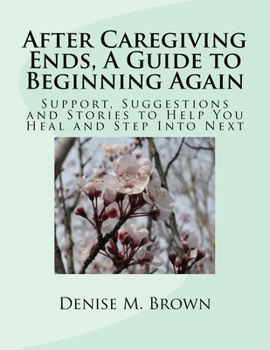 Paperback After Caregiving Ends, A Guide to Beginning Again: Support, Suggestions and Stories to Help You Heal and Step Into Next Book