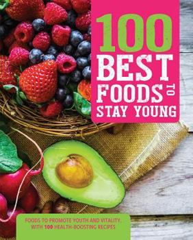 100 Best Foods to Stay Young: Foods to Promote Youth and Vitality, with 100 Health-Boosting Recipes