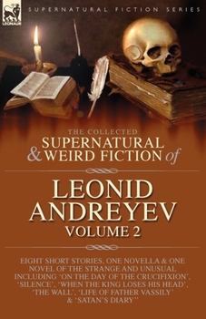 The Collected Supernatural and Weird Fiction of Leonid Andreyev: Eight Short Stories, One Novella and One Novel of the Strange and Unusual Including ... 'Life of Father Vassily' and 'Satan's Diary'