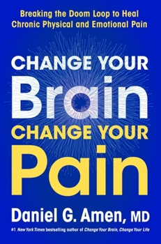 Change Your Brain, Change Your Pain: Breaking the Doom-Loop to Heal Both Chronic Physical and Emotional Pain