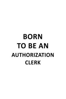 Born To Be An Authorization Clerk: New Authorization Clerk Notebook, Authorization Assistant Journal Gift, Diary, Doodle Gift or Notebook | 6 x 9 Compact Size, 109 Blank Lined Pages