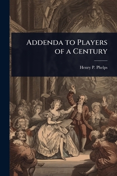 Addenda to Players of a Century: A Record of the Albany Stage, Including Notices of Prominent Actors Who Have Appeared in America