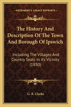 The History And Description Of The Town And Borough Of Ipswich: Including The Villages And Country Seats In Its Vicinity