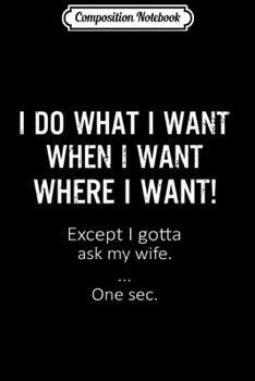 Composition Notebook: Mens Mens I Do What When Where I Want Except I Gotta Ask My Wife  Journal/Notebook Blank Lined Ruled 6x9 100 Pages