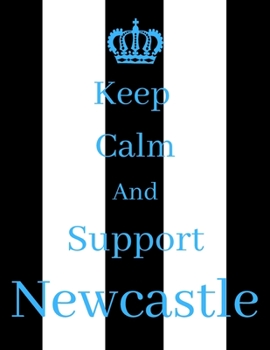 Keep Calm And Support Newcastle: Newcastle Notebook/ journal/ Notepad/ Diary For Fans. Men, Boys, Women, Girls And Kids | 100 Black Lined Pages | 8.5 x 11 inches | A4
