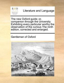 Paperback The New Oxford Guide; Or, Companion Through the University. Exhibiting Every Particular Worthy the Observation of the Curious the Ninth Edition, Corre Book