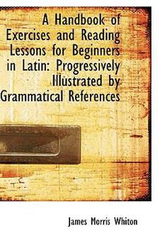 Hardcover A Handbook of Exercises and Reading Lessons for Beginners in Latin: Progressively Illustrated by Gra Book